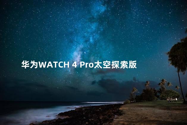 华为WATCH 4 Pro太空探索版发布